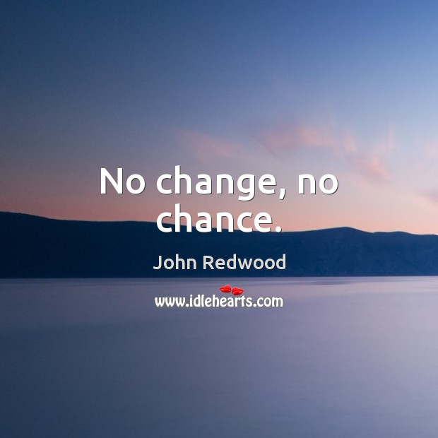 No change, no chance. John Redwood Picture Quote