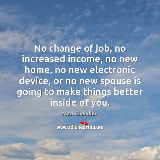 No change of job, no increased income, no new home, no new Matt Chandler Picture Quote
