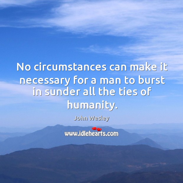 No circumstances can make it necessary for a man to burst in sunder all the ties of humanity. John Wesley Picture Quote
