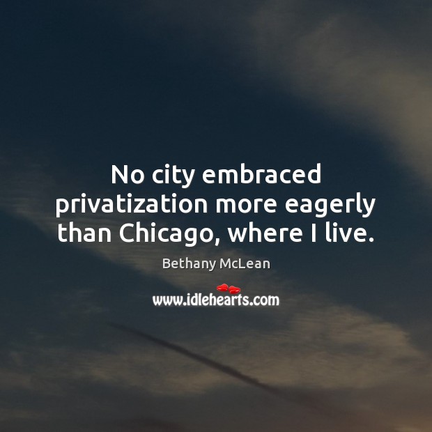 No city embraced privatization more eagerly than Chicago, where I live. Bethany McLean Picture Quote