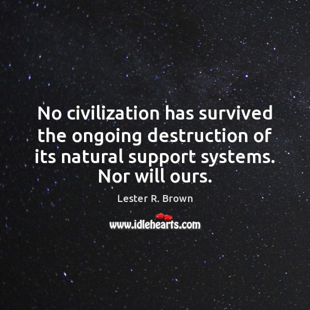No civilization has survived the ongoing destruction of its natural support systems. 