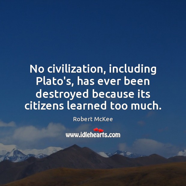 No civilization, including Plato’s, has ever been destroyed because its citizens learned Robert McKee Picture Quote