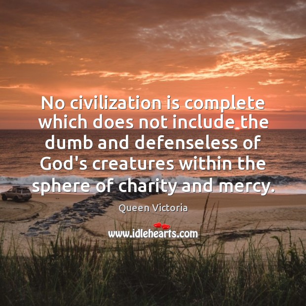 No civilization is complete which does not include the dumb and defenseless Queen Victoria Picture Quote