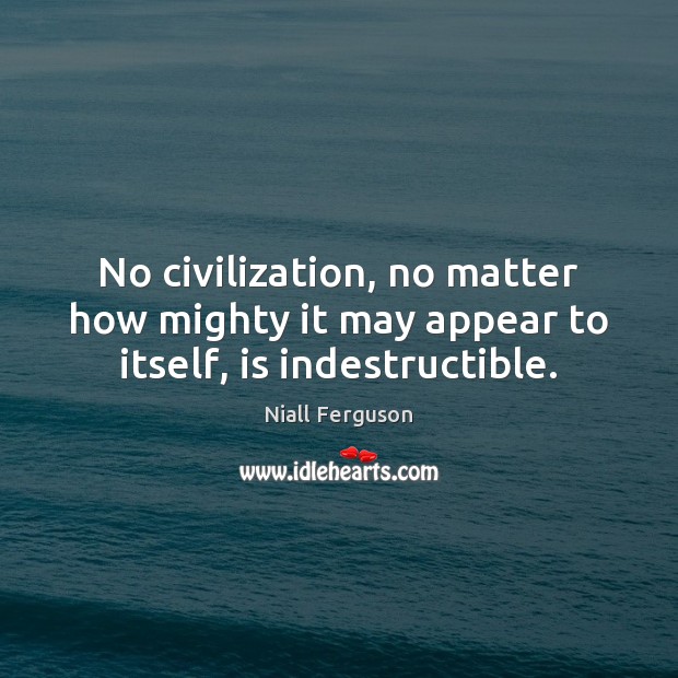 No civilization, no matter how mighty it may appear to itself, is indestructible. Niall Ferguson Picture Quote