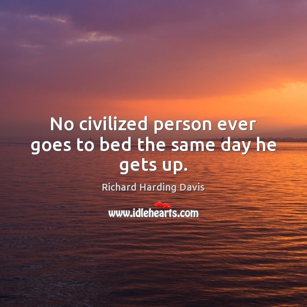 No civilized person ever goes to bed the same day he gets up. Richard Harding Davis Picture Quote