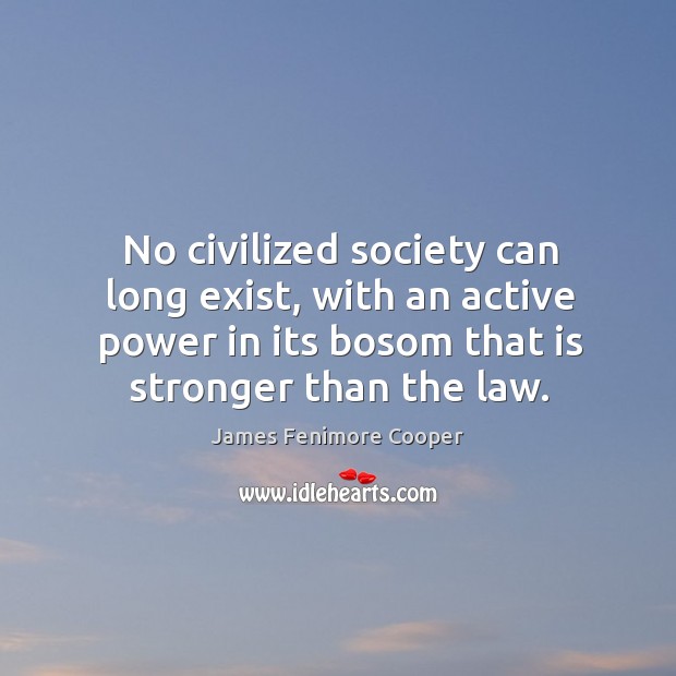 No civilized society can long exist, with an active power in its bosom that is stronger than the law. James Fenimore Cooper Picture Quote