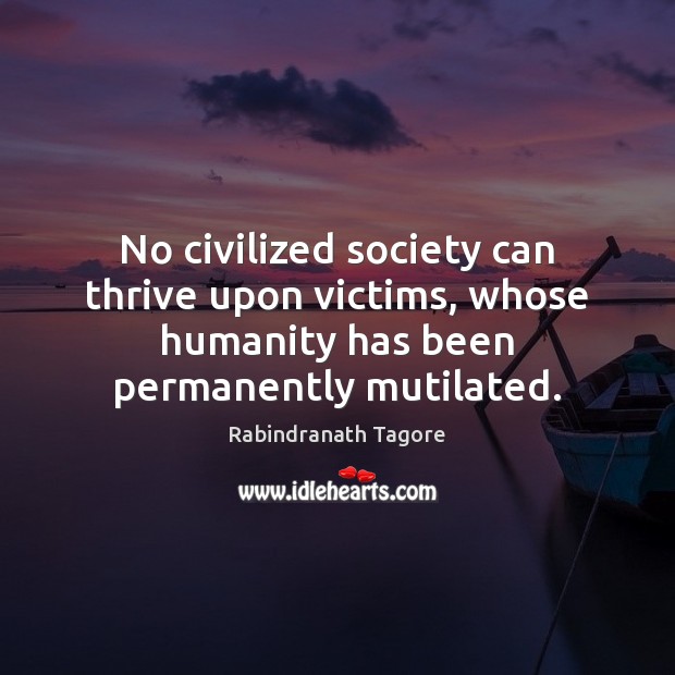 No civilized society can thrive upon victims, whose humanity has been permanently Rabindranath Tagore Picture Quote