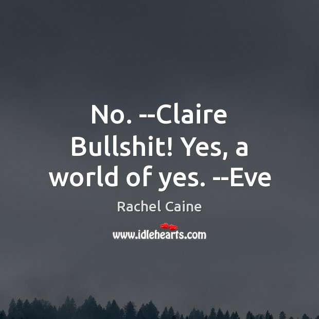 No. –Claire Bullshit! Yes, a world of yes. –Eve Rachel Caine Picture Quote