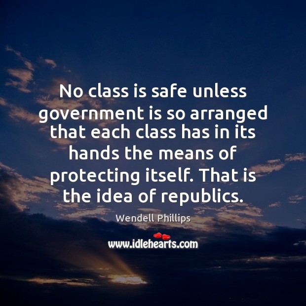No class is safe unless government is so arranged that each class Wendell Phillips Picture Quote