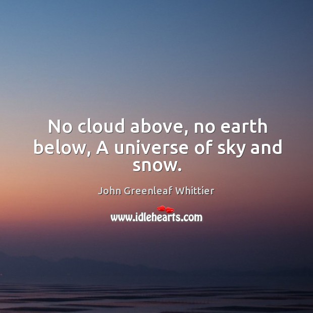 No cloud above, no earth below, A universe of sky and snow. John Greenleaf Whittier Picture Quote