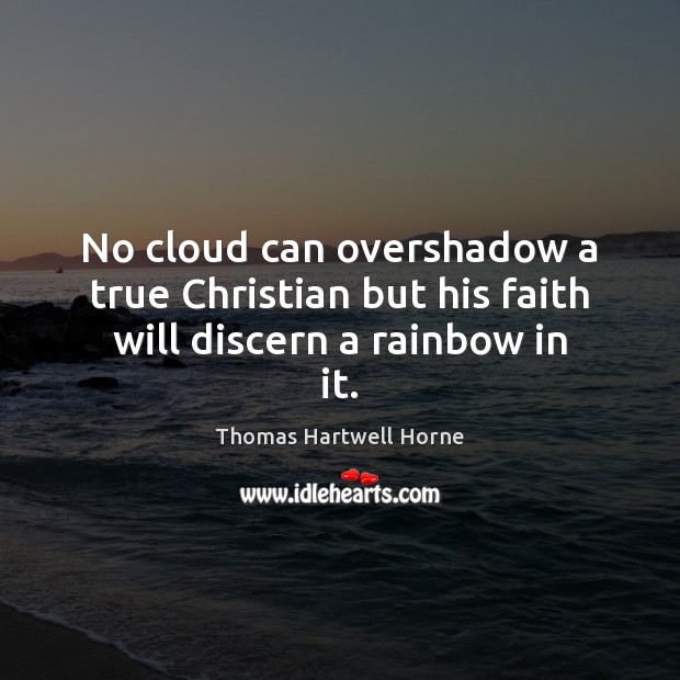 No cloud can overshadow a true Christian but his faith will discern a rainbow in it. Thomas Hartwell Horne Picture Quote