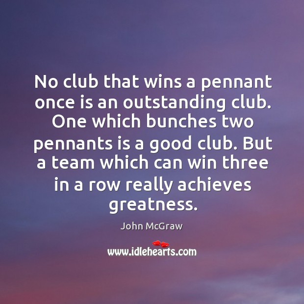 No club that wins a pennant once is an outstanding club. One which bunches two pennants is a good club. John McGraw Picture Quote