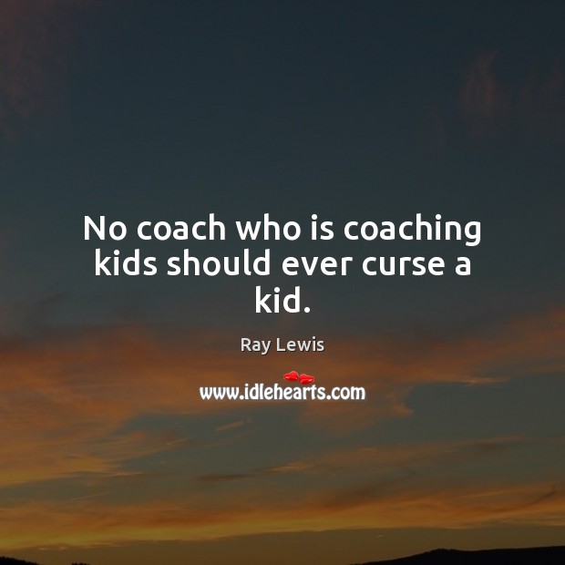 No coach who is coaching kids should ever curse a kid. Ray Lewis Picture Quote