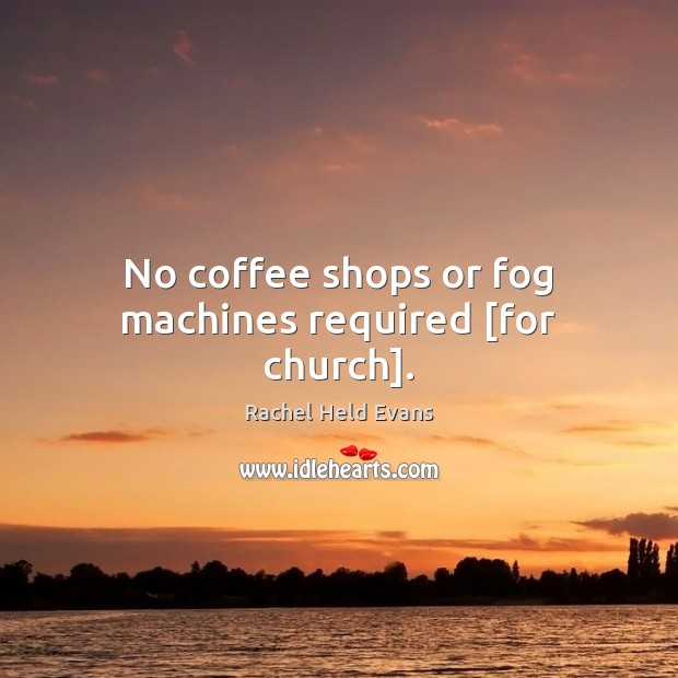 No coffee shops or fog machines required [for church]. Rachel Held Evans Picture Quote