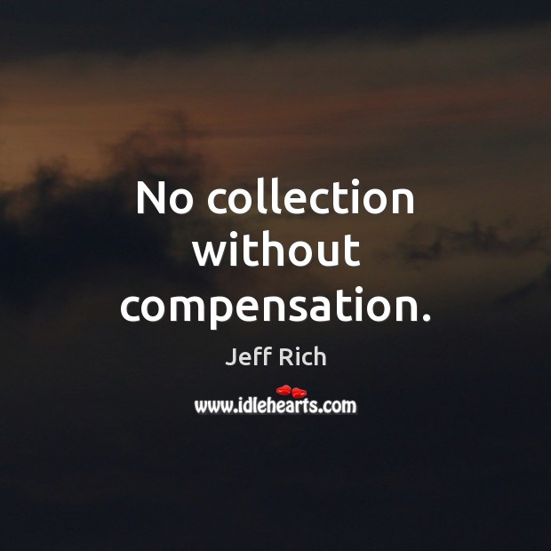 No collection without compensation. Jeff Rich Picture Quote