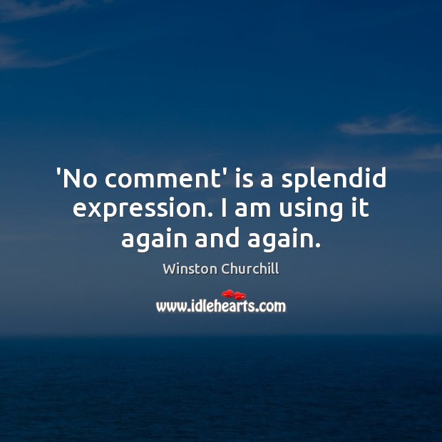 ‘No comment’ is a splendid expression. I am using it again and again. 