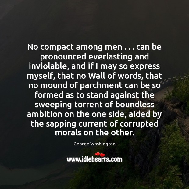 No compact among men . . . can be pronounced everlasting and inviolable, and if George Washington Picture Quote
