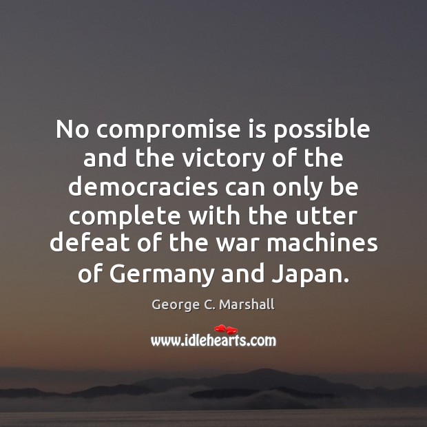 No compromise is possible and the victory of the democracies can only George C. Marshall Picture Quote