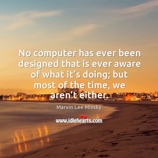 No computer has ever been designed that is ever aware of what it’s doing; but most of the time, we aren’t either. Marvin Lee Minsky Picture Quote