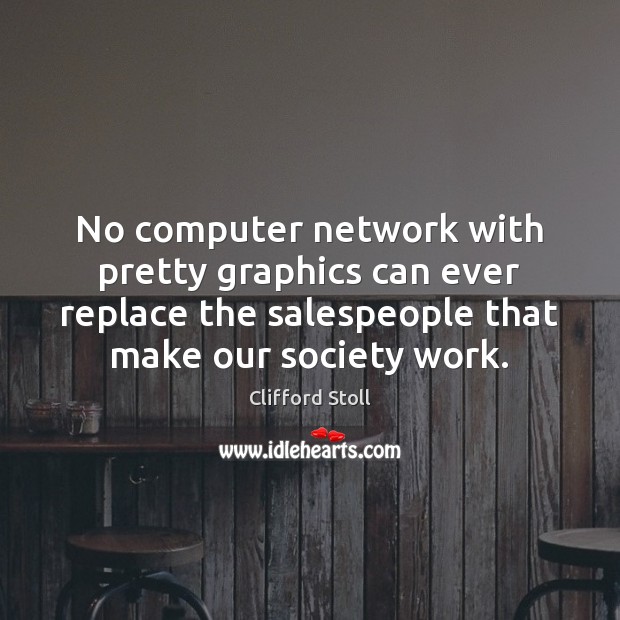 No computer network with pretty graphics can ever replace the salespeople that Clifford Stoll Picture Quote