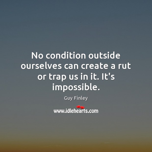 No condition outside ourselves can create a rut or trap us in it. It’s impossible. Guy Finley Picture Quote