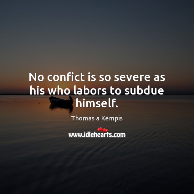 No confict is so severe as his who labors to subdue himself. Thomas a Kempis Picture Quote