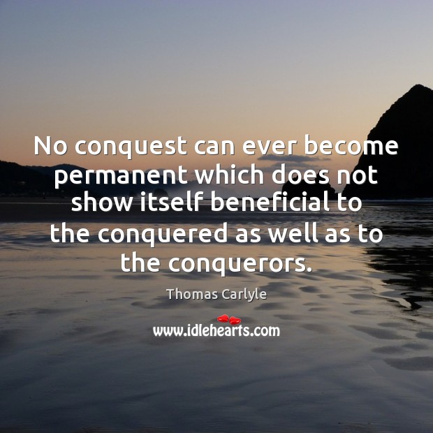 No conquest can ever become permanent which does not show itself beneficial Thomas Carlyle Picture Quote