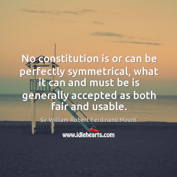 No constitution is or can be perfectly symmetrical, what it can and must be is generally accepted as both fair and usable. Sir William Robert Ferdinand Mount Picture Quote