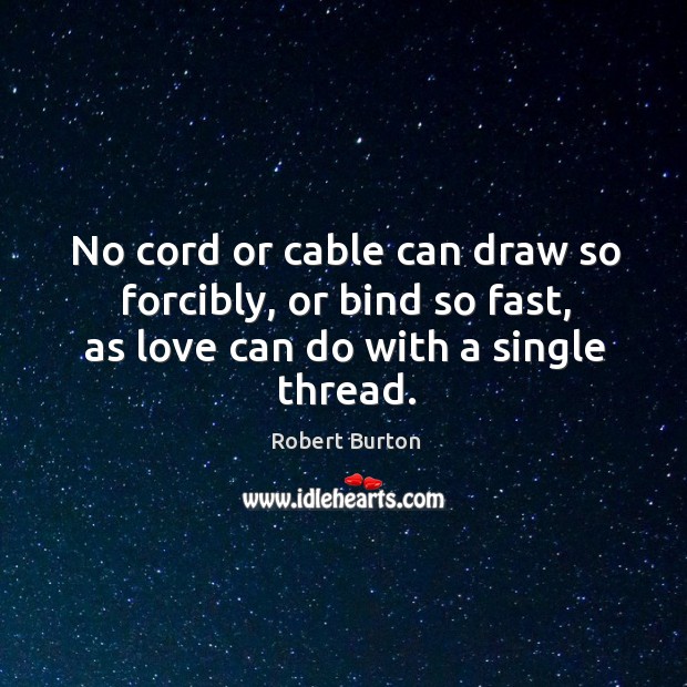 No cord or cable can draw so forcibly, or bind so fast, as love can do with a single thread. Robert Burton Picture Quote