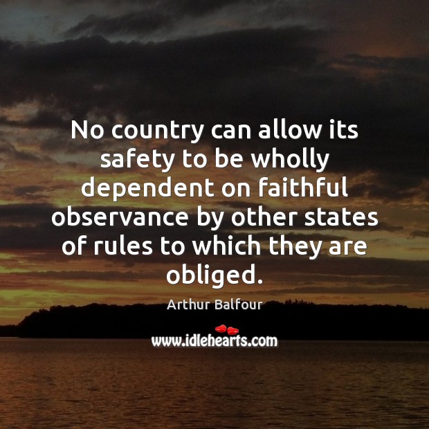 No country can allow its safety to be wholly dependent on faithful Arthur Balfour Picture Quote