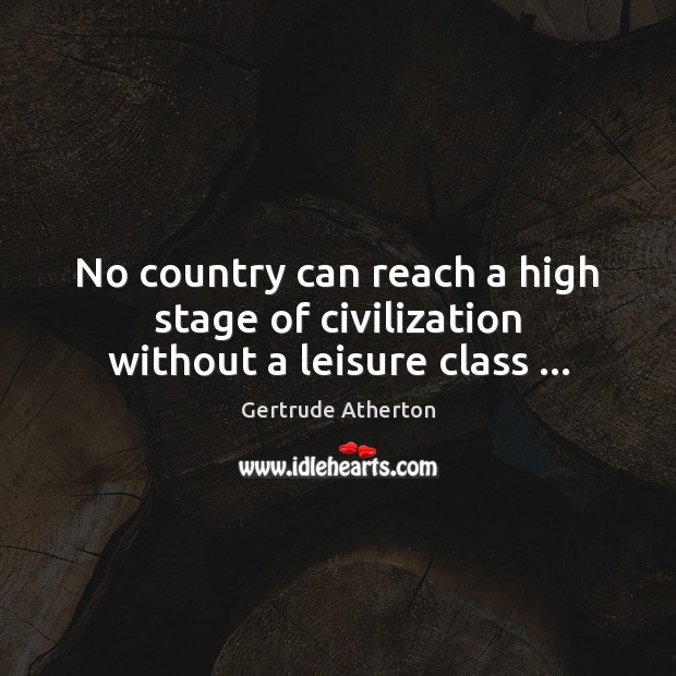 No country can reach a high stage of civilization without a leisure class … Gertrude Atherton Picture Quote