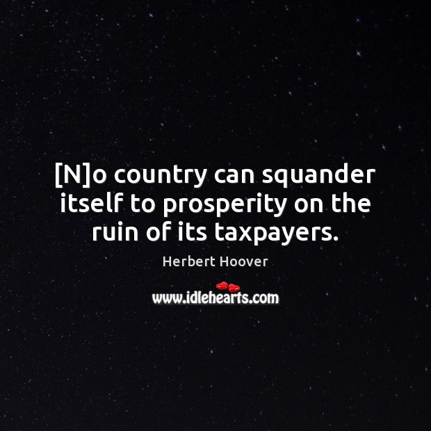 [N]o country can squander itself to prosperity on the ruin of its taxpayers. Herbert Hoover Picture Quote