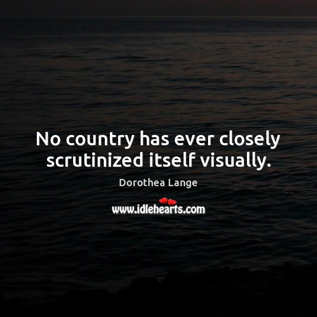 No country has ever closely scrutinized itself visually. Dorothea Lange Picture Quote