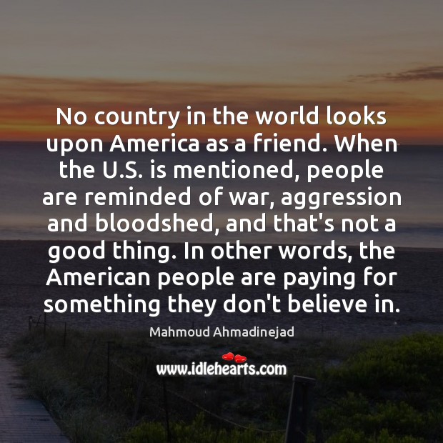 No country in the world looks upon America as a friend. When Image