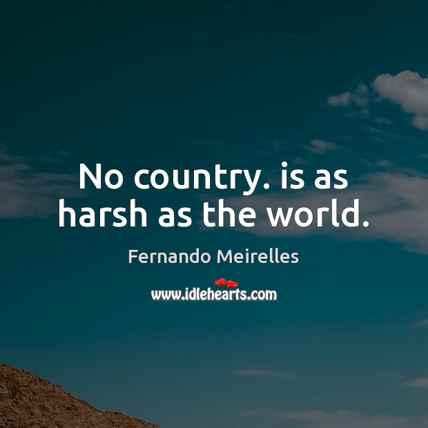 No country. is as harsh as the world. Fernando Meirelles Picture Quote