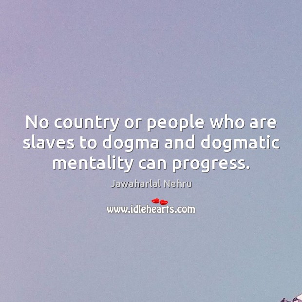 No country or people who are slaves to dogma and dogmatic mentality can progress. Image