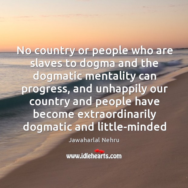 No country or people who are slaves to dogma and the dogmatic Jawaharlal Nehru Picture Quote