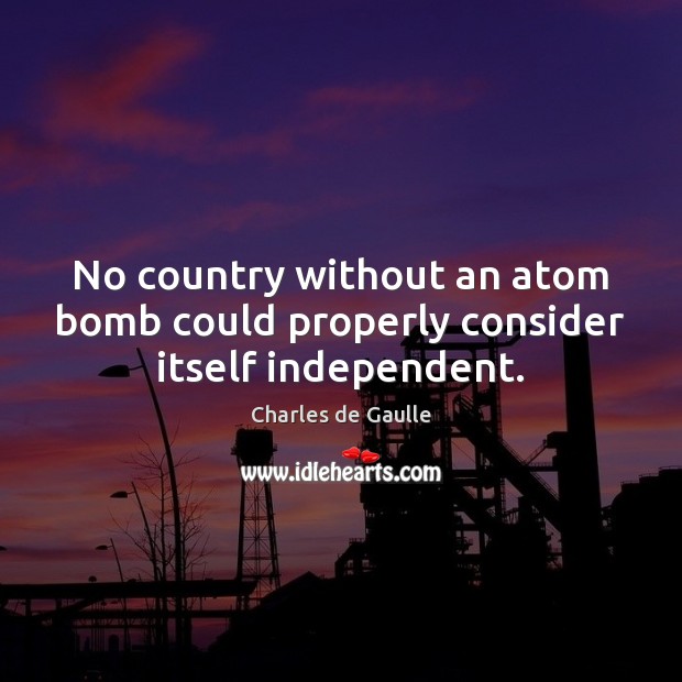 No country without an atom bomb could properly consider itself independent. Charles de Gaulle Picture Quote