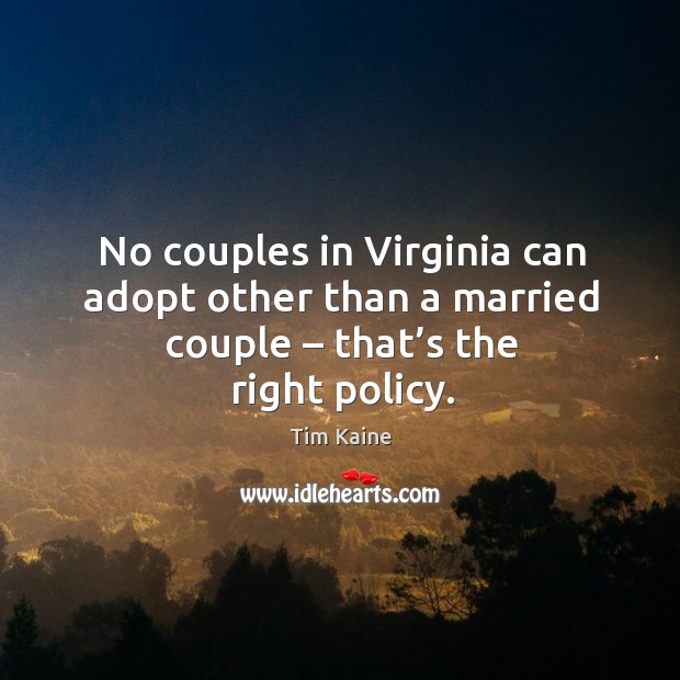 No couples in virginia can adopt other than a married couple – that’s the right policy. Tim Kaine Picture Quote