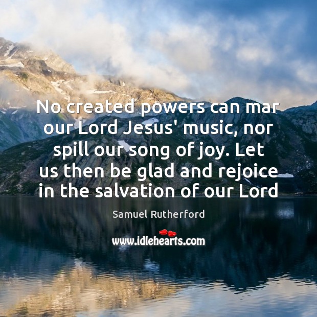 No created powers can mar our Lord Jesus’ music, nor spill our Samuel Rutherford Picture Quote