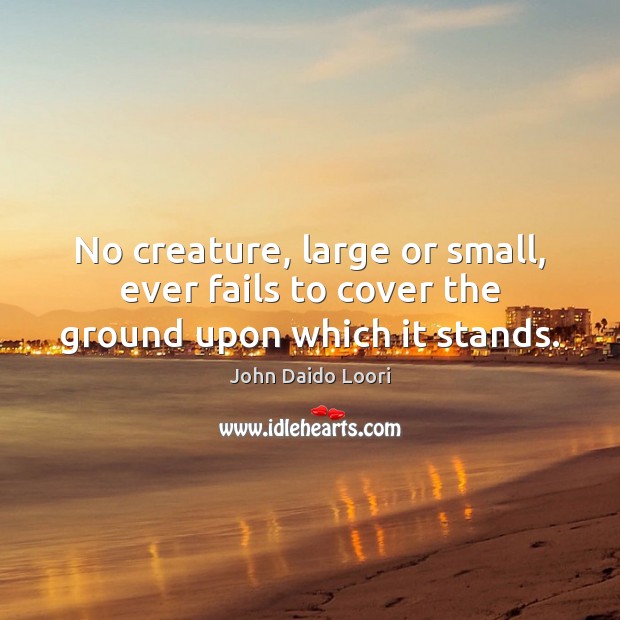 No creature, large or small, ever fails to cover the ground upon which it stands. Image