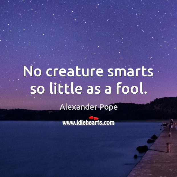 No creature smarts so little as a fool. Image