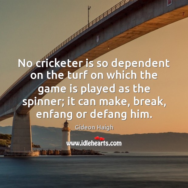 No cricketer is so dependent on the turf on which the game 