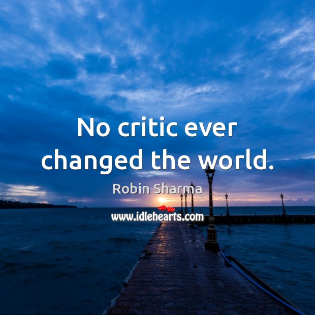 No critic ever changed the world. Robin Sharma Picture Quote