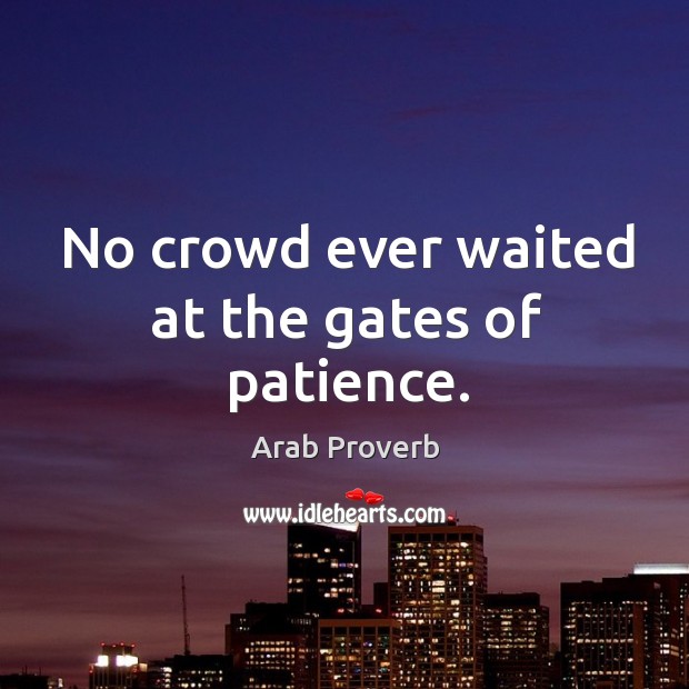 No crowd ever waited at the gates of patience. Image