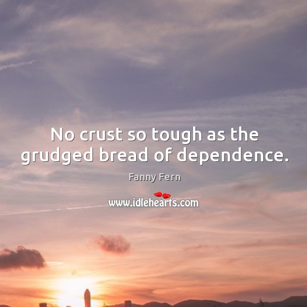 No crust so tough as the grudged bread of dependence. Fanny Fern Picture Quote