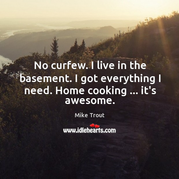 No curfew. I live in the basement. I got everything I need. Home cooking … it’s awesome. Image