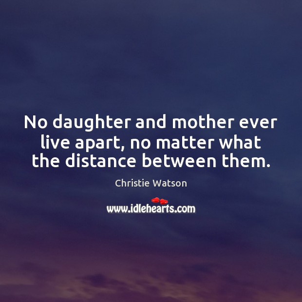 No daughter and mother ever live apart, no matter what the distance between them. Christie Watson Picture Quote