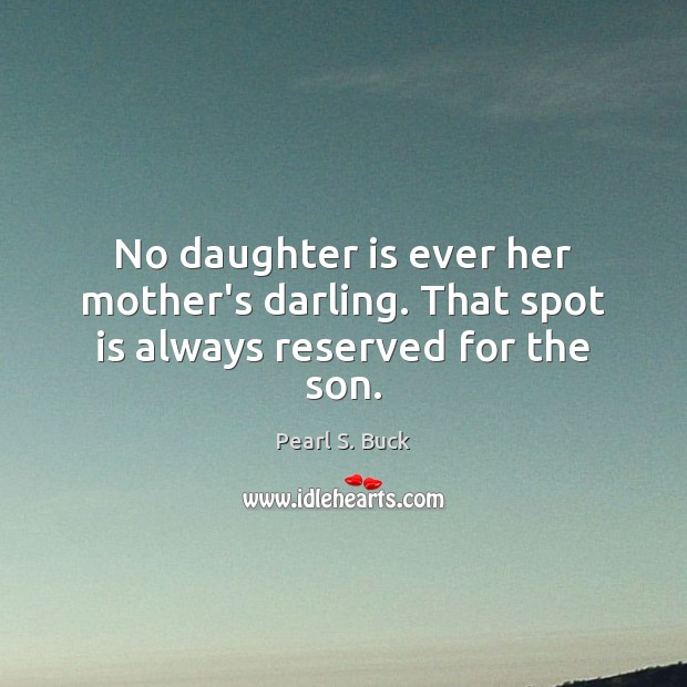 No daughter is ever her mother’s darling. That spot is always reserved for the son. Pearl S. Buck Picture Quote