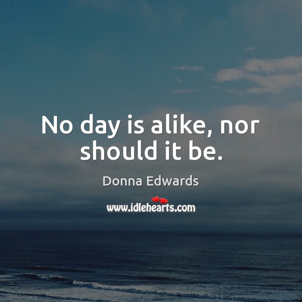 No day is alike, nor should it be. Image